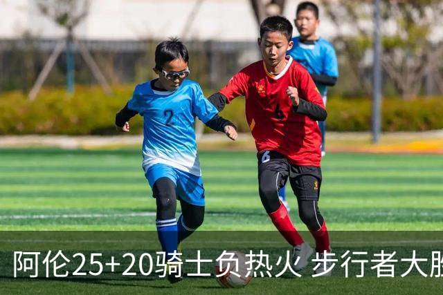 阿伦25+20骑士负热火 步行者大胜送活塞4连败